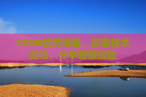 CSDN优秀博客，探索技术前沿，分享智慧经验